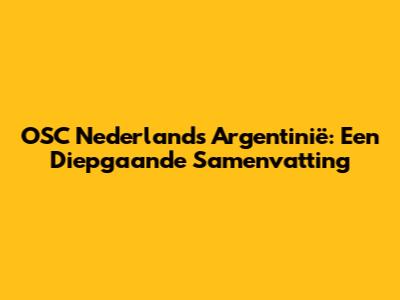 OSC Nederland's Argentinië: Een Diepgaande Samenvatting