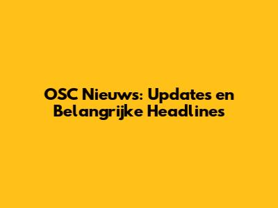 OSC Nieuws: Updates en Belangrijke Headlines
