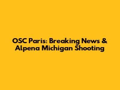 OSC Paris: Breaking News & Alpena Michigan Shooting
