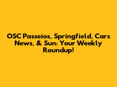OSC Passeios, Springfield, Cars News, & Sun: Your Weekly Roundup!