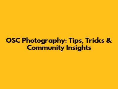 OSC Photography: Tips, Tricks & Community Insights