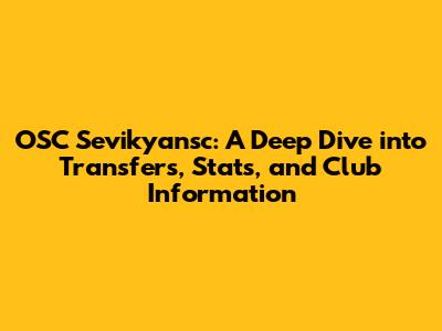 OSC Sevikyansc: A Deep Dive into Transfers, Stats, and Club Information