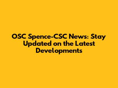 OSC Spence-CSC News: Stay Updated on the Latest Developments
