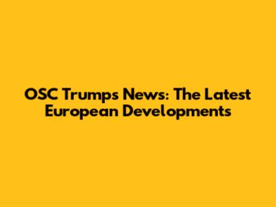 OSC Trumps News: The Latest European Developments