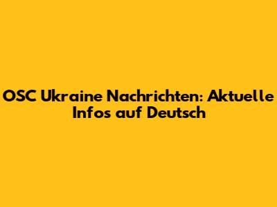 OSC Ukraine Nachrichten: Aktuelle Infos auf Deutsch