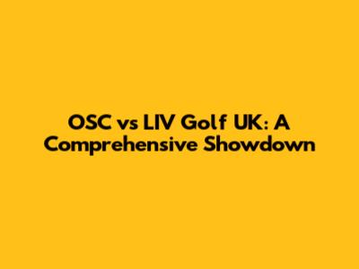 OSC vs LIV Golf UK: A Comprehensive Showdown