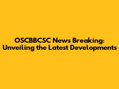 OSCBBCSC News Breaking: Unveiling the Latest Developments