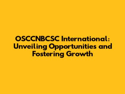 OSCCNBCSC International: Unveiling Opportunities and Fostering Growth