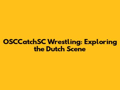 OSCCatchSC Wrestling: Exploring the Dutch Scene