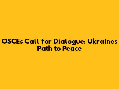 OSCE's Call for Dialogue: Ukraine's Path to Peace