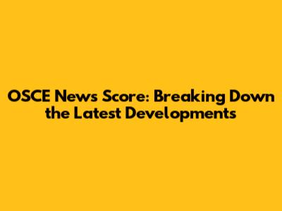 OSCE News Score: Breaking Down the Latest Developments