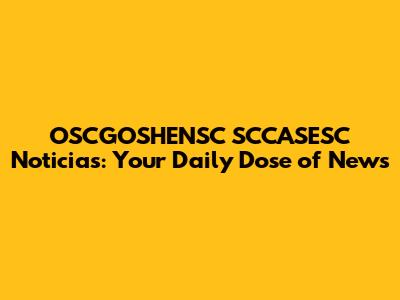 OSCGOSHENSC SCCASESC Noticias: Your Daily Dose of News