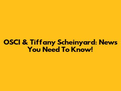 OSCI & Tiffany Scheinyard: News You Need To Know!