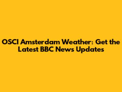 OSCI Amsterdam Weather: Get the Latest BBC News Updates