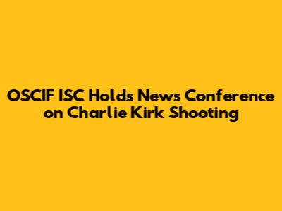 OSCIF ISC Holds News Conference on Charlie Kirk Shooting