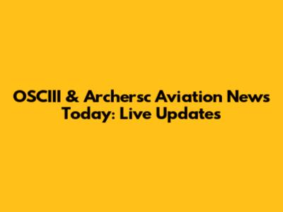 OSCIII & Archersc Aviation News Today: Live Updates