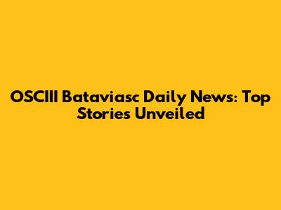 OSCIII Bataviasc Daily News: Top Stories Unveiled
