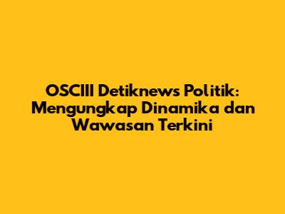 OSCIII Detiknews Politik: Mengungkap Dinamika dan Wawasan Terkini