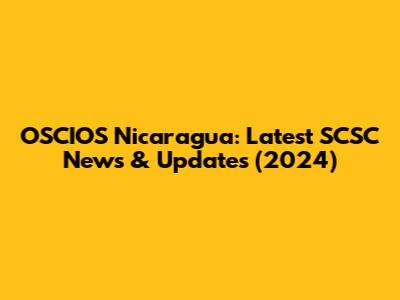 OSCIOS Nicaragua: Latest SCSC News & Updates (2024)