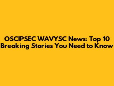OSCIPSEC WAVYSC News: Top 10 Breaking Stories You Need to Know
