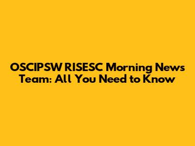 OSCIPSW RISESC Morning News Team: All You Need to Know