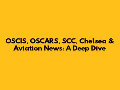 OSCIS, OSCARS, SCC, Chelsea & Aviation News: A Deep Dive