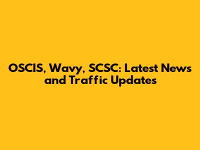 OSCIS, Wavy, SCSC: Latest News and Traffic Updates