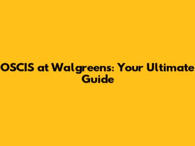 OSCIS at Walgreens: Your Ultimate Guide