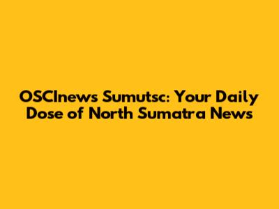OSCInews Sumutsc: Your Daily Dose of North Sumatra News