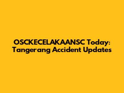 OSCKECELAKAANSC Today: Tangerang Accident Updates