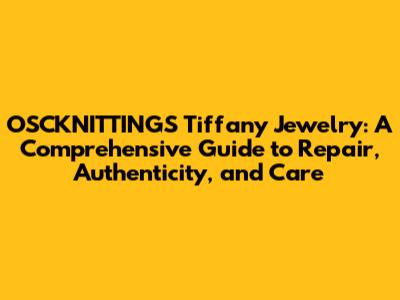 OSCKNITTINGS Tiffany Jewelry: A Comprehensive Guide to Repair, Authenticity, and Care