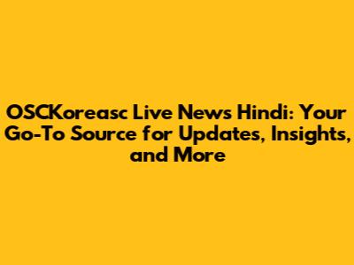 OSCKoreasc Live News Hindi: Your Go-To Source for Updates, Insights, and More