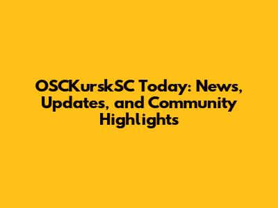 OSCKurskSC Today: News, Updates, and Community Highlights