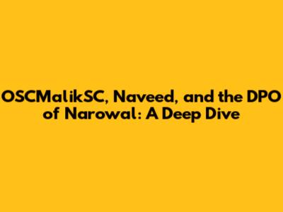 OSCMalikSC, Naveed, and the DPO of Narowal: A Deep Dive