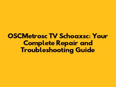 OSCMetrosc TV Schoaxsc: Your Complete Repair and Troubleshooting Guide