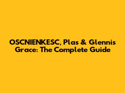 OSCNIENKESC, Plas & Glennis Grace: The Complete Guide