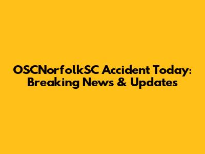 OSCNorfolkSC Accident Today: Breaking News & Updates