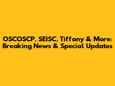 OSCOSCP, SEISC, Tiffany & More: Breaking News & Special Updates
