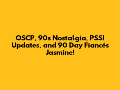 OSCP, 90s Nostalgia, PSSI Updates, and 90 Day Fiancé's Jasmine!