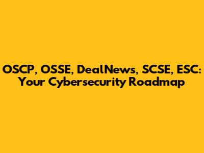 OSCP, OSSE, DealNews, SCSE, ESC: Your Cybersecurity Roadmap
