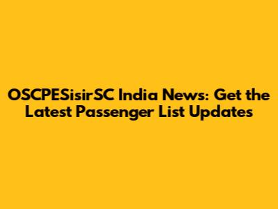 OSCPESisirSC India News: Get the Latest Passenger List Updates