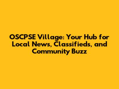 OSCPSE Village: Your Hub for Local News, Classifieds, and Community Buzz