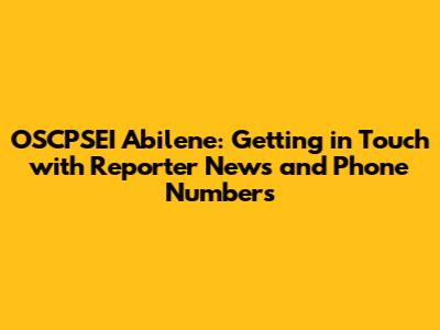 OSCPSEI Abilene: Getting in Touch with Reporter News and Phone Numbers