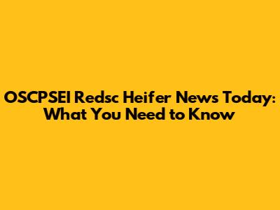 OSCPSEI Redsc Heifer News Today: What You Need to Know