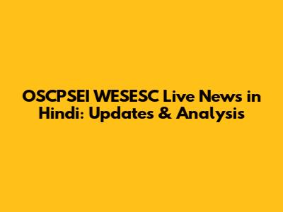 OSCPSEI WESESC Live News in Hindi: Updates & Analysis