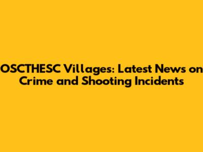 OSCTHESC Villages: Latest News on Crime and Shooting Incidents