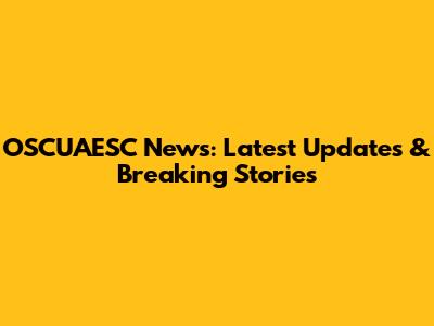 OSCUAESC News: Latest Updates & Breaking Stories