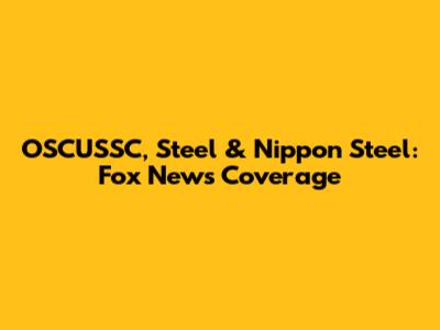 OSCUSSC, Steel & Nippon Steel: Fox News Coverage