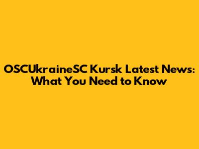 OSCUkraineSC Kursk Latest News: What You Need to Know