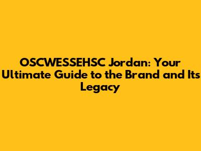 OSCWESSEHSC Jordan: Your Ultimate Guide to the Brand and Its Legacy